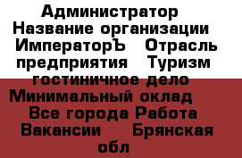 Администратор › Название организации ­ ИмператорЪ › Отрасль предприятия ­ Туризм, гостиничное дело › Минимальный оклад ­ 1 - Все города Работа » Вакансии   . Брянская обл.